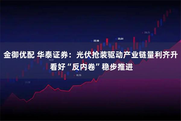 金御优配 华泰证券：光伏抢装驱动产业链量利齐升 看好“反内卷”稳步推进