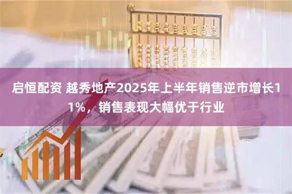 启恒配资 越秀地产2025年上半年销售逆市增长11%，销售表现大幅优于行业