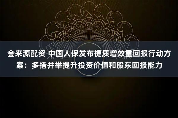 金来源配资 中国人保发布提质增效重回报行动方案：多措并举提升投资价值和股东回报能力