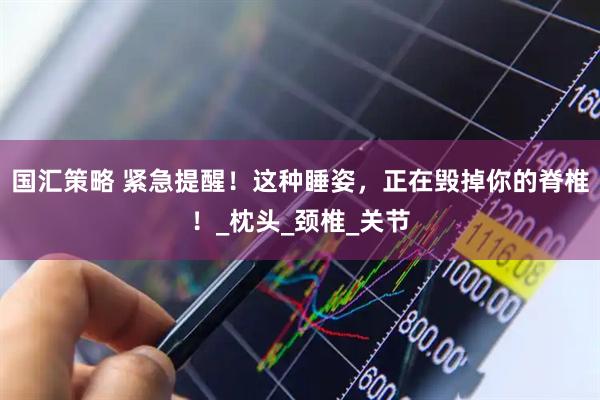 国汇策略 紧急提醒！这种睡姿，正在毁掉你的脊椎！_枕头_颈椎_关节