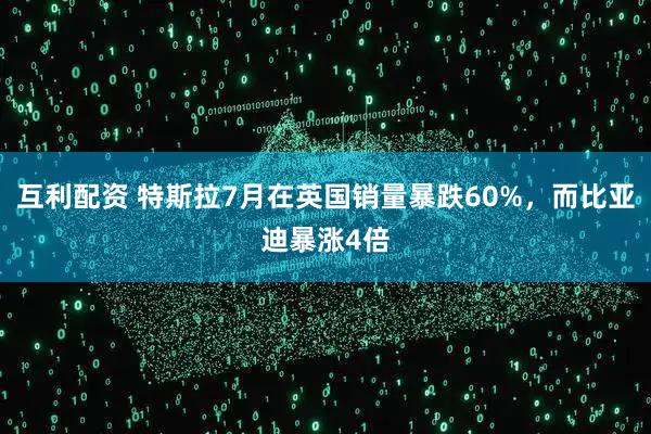 互利配资 特斯拉7月在英国销量暴跌60%，而比亚迪暴涨4倍