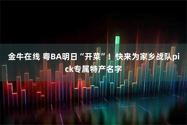 金牛在线 粤BA明日“开菜”！快来为家乡战队pick专属特产名字