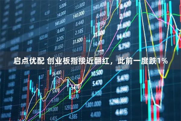 启点优配 创业板指接近翻红，此前一度跌1%