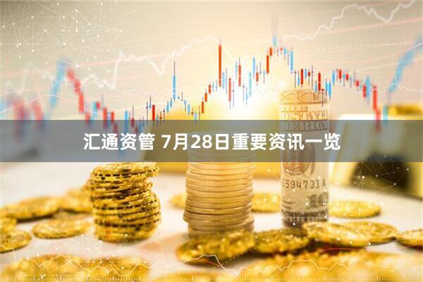 汇通资管 7月28日重要资讯一览