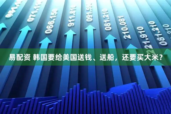 易配资 韩国要给美国送钱、送船，还要买大米？