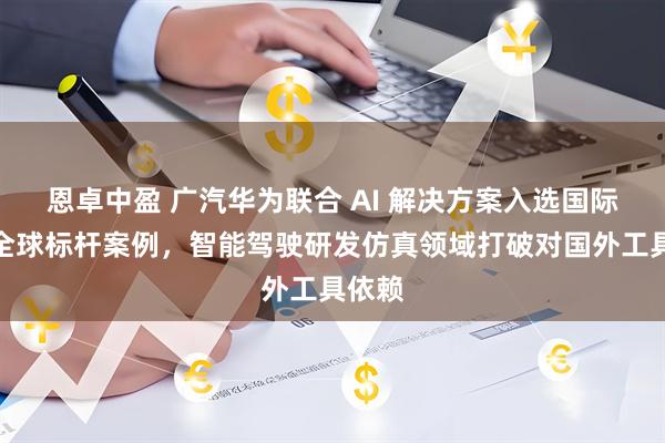 恩卓中盈 广汽华为联合 AI 解决方案入选国际电联全球标杆案例，智能驾驶研发仿真领域打破对国外工具依赖