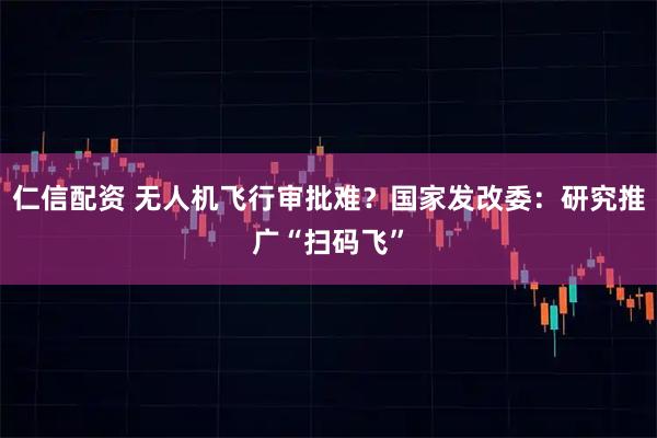 仁信配资 无人机飞行审批难？国家发改委：研究推广“扫码飞”