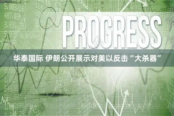 华泰国际 伊朗公开展示对美以反击“大杀器”