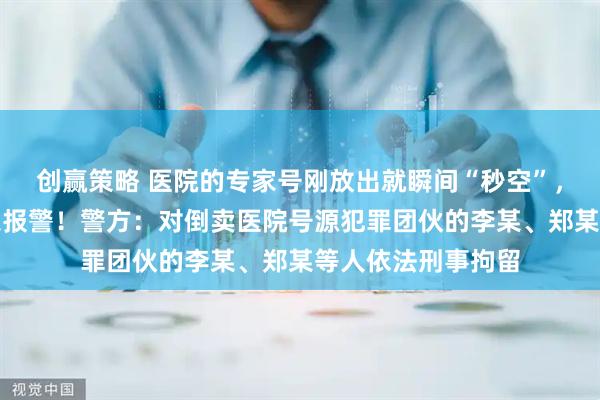 创赢策略 医院的专家号刚放出就瞬间“秒空”，上海三甲医院紧急报警！警方：对倒卖医院号源犯罪团伙的李某、郑某等人依法刑事拘留