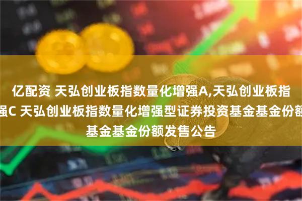 亿配资 天弘创业板指数量化增强A,天弘创业板指数量化增强C 天弘创业板指数量化增强型证券投资基金基金份额发售公告