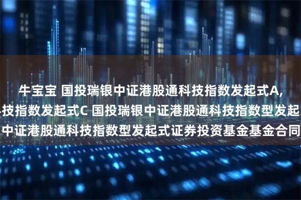 牛宝宝 国投瑞银中证港股通科技指数发起式A,国投瑞银中证港股通科技指数发起式C 国投瑞银中证港股通科技指数型发起式证券投资基金基金合同