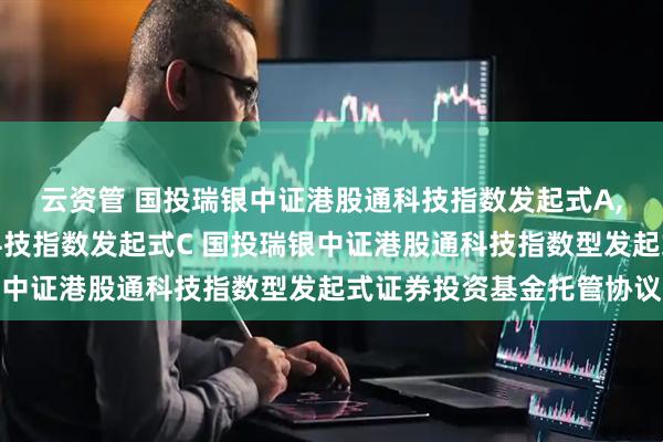 云资管 国投瑞银中证港股通科技指数发起式A,国投瑞银中证港股通科技指数发起式C 国投瑞银中证港股通科技指数型发起式证券投资基金托管协议